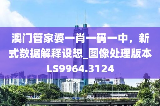 澳门管家婆一肖一码一中，新式数据解释设想_图像处理版本LS9964.3124