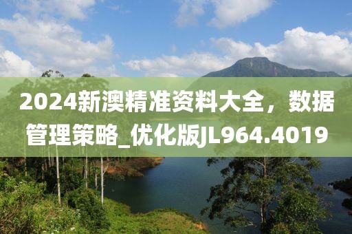 2024新澳精准资料大全，数据管理策略_优化版JL964.4019