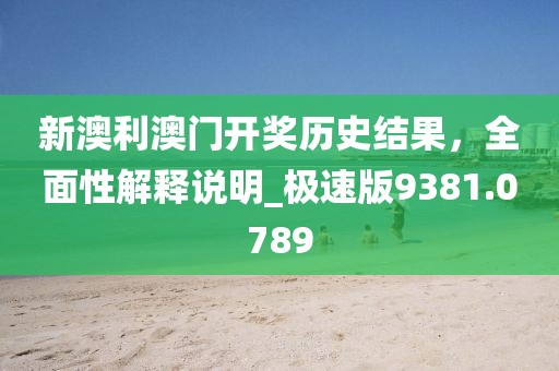 新澳利澳门开奖历史结果，全面性解释说明_极速版9381.0789