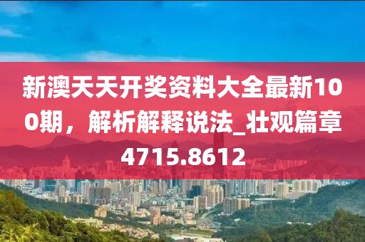 新澳天天开奖资料大全最新100期，解析解释说法_壮观篇章4715.8612