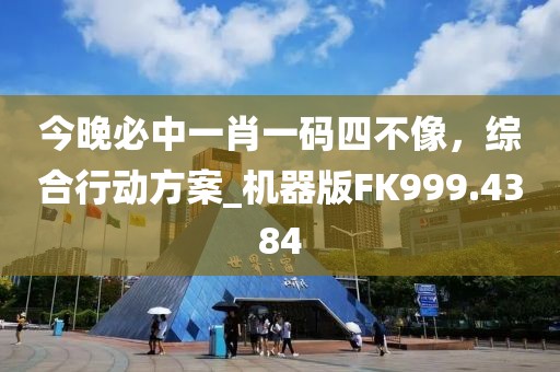 今晚必中一肖一码四不像，综合行动方案_机器版FK999.4384