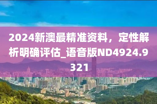 2024新澳最精准资料，定性解析明确评估_语音版ND4924.9321