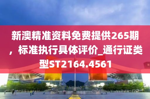 新澳精准资料免费提供265期，标准执行具体评价_通行证类型ST2164.4561