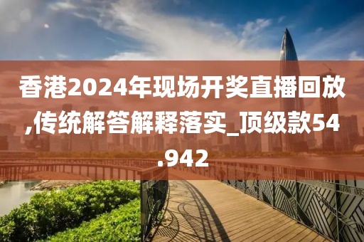 香港2024年现场开奖直播回放,传统解答解释落实_顶级款54.942