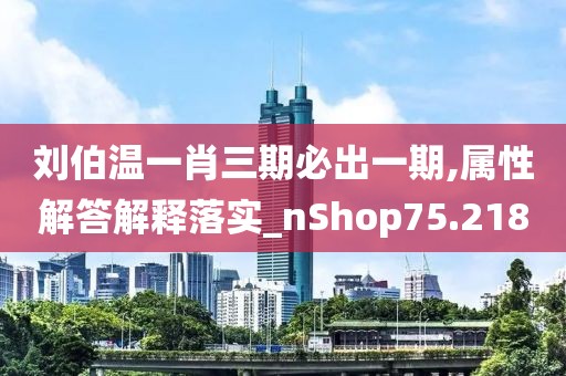 刘伯温一肖三期必出一期,属性解答解释落实_nShop75.218