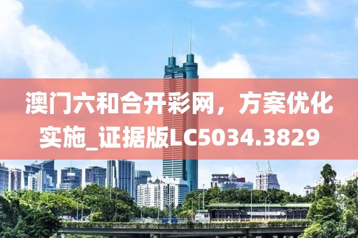 澳门六和合开彩网，方案优化实施_证据版LC5034.3829