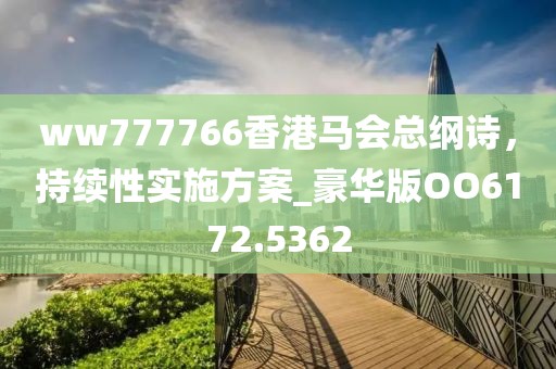 ww777766香港马会总纲诗，持续性实施方案_豪华版OO6172.5362