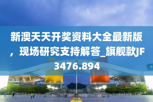 新澳天天开奖资料大全最新版，现场研究支持解答_旗舰款JF3476.894