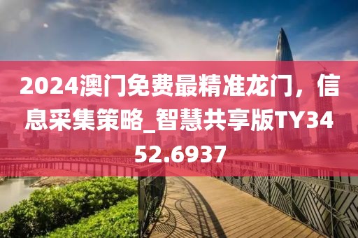 2024澳门免费最精准龙门，信息采集策略_智慧共享版TY3452.6937
