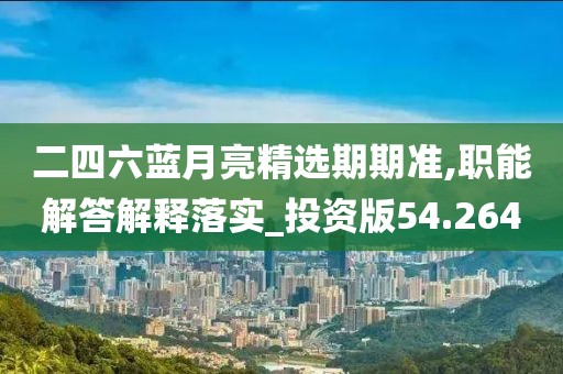 二四六蓝月亮精选期期准,职能解答解释落实_投资版54.264
