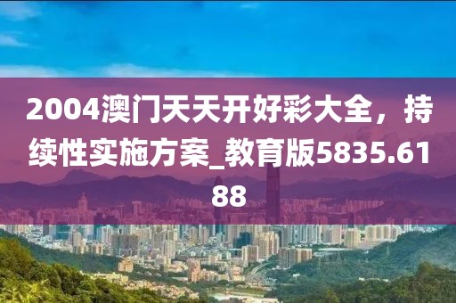 2004澳门天天开好彩大全，持续性实施方案_教育版5835.6188
