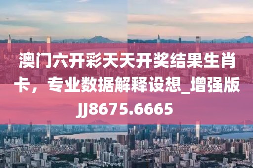 澳门六开彩天天开奖结果生肖卡，专业数据解释设想_增强版JJ8675.6665