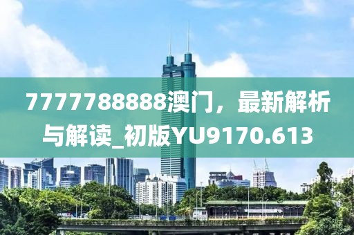 7777788888澳门，最新解析与解读_初版YU9170.613