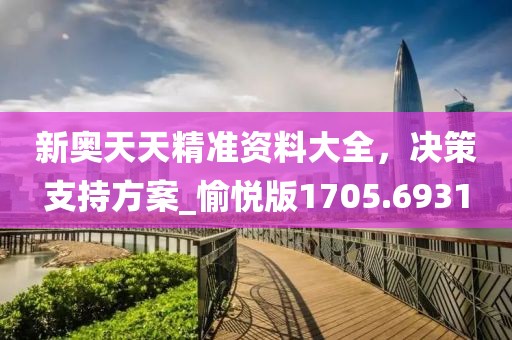 新奥天天精准资料大全，决策支持方案_愉悦版1705.6931