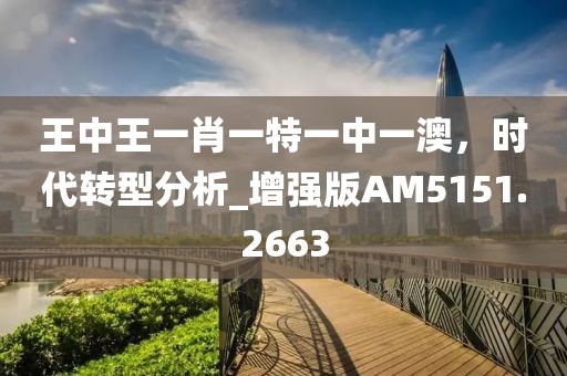 王中王一肖一特一中一澳，时代转型分析_增强版AM5151.2663