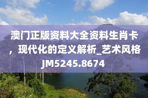 澳门正版资料大全资料生肖卡，现代化的定义解析_艺术风格JM5245.8674