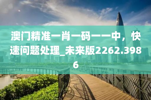 澳门精准一肖一码一一中，快速问题处理_未来版2262.3986