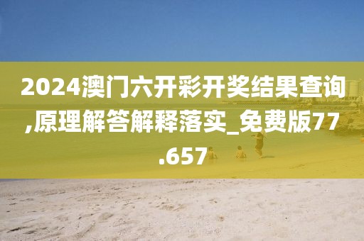 2024澳门六开彩开奖结果查询,原理解答解释落实_免费版77.657