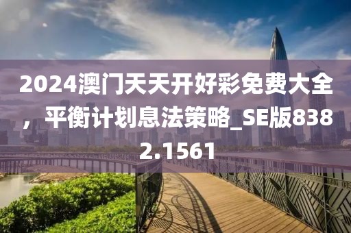 2024澳门天天开好彩免费大全，平衡计划息法策略_SE版8382.1561