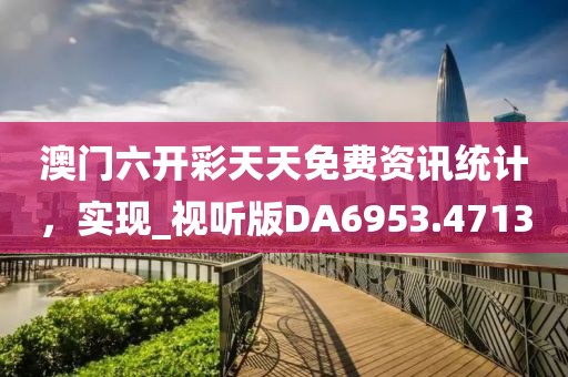 澳门六开彩天天免费资讯统计，实现_视听版DA6953.4713