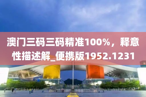 澳门三码三码精准100%，释意性描述解_便携版1952.1231