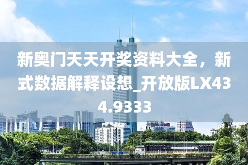 新奥门天天开奖资料大全，新式数据解释设想_开放版LX434.9333