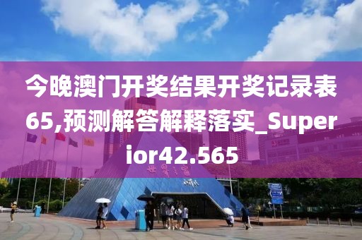 今晚澳门开奖结果开奖记录表65,预测解答解释落实_Superior42.565