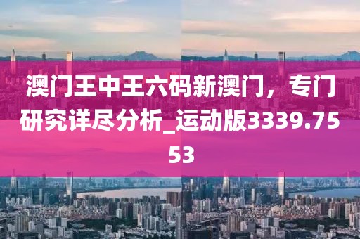 澳门王中王六码新澳门，专门研究详尽分析_运动版3339.7553