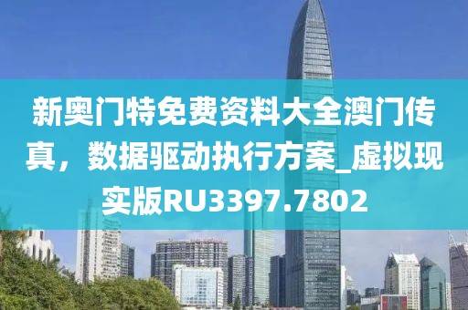 新奥门特免费资料大全澳门传真，数据驱动执行方案_虚拟现实版RU3397.7802