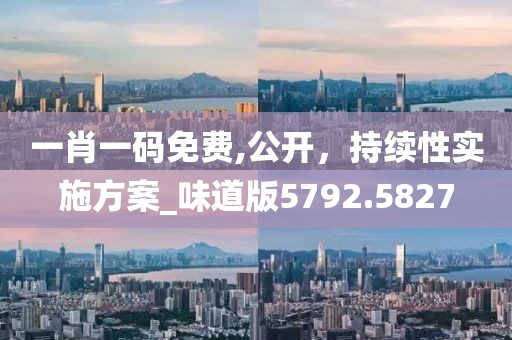一肖一码免费,公开，持续性实施方案_味道版5792.5827