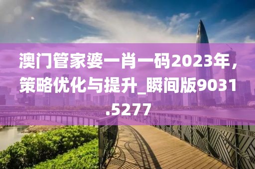 澳门管家婆一肖一码2023年，策略优化与提升_瞬间版9031.5277