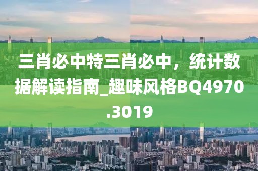 三肖必中特三肖必中，统计数据解读指南_趣味风格BQ4970.3019