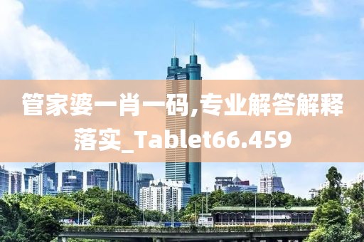 管家婆一肖一码,专业解答解释落实_Tablet66.459