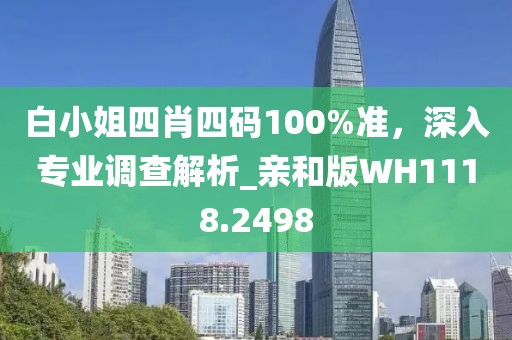 白小姐四肖四码100%准，深入专业调查解析_亲和版WH1118.2498