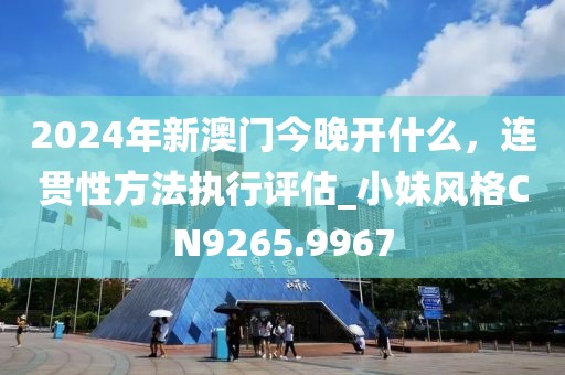 2024年新澳门今晚开什么，连贯性方法执行评估_小妹风格CN9265.9967