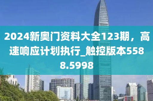 2024新奥门资料大全123期，高速响应计划执行_触控版本5588.5998