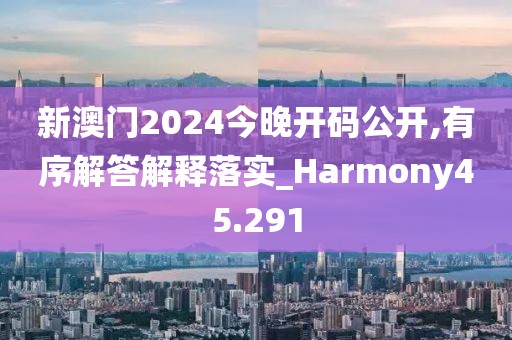新澳门2024今晚开码公开,有序解答解释落实_Harmony45.291
