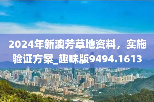 2024年新澳芳草地资料，实施验证方案_趣味版9494.1613