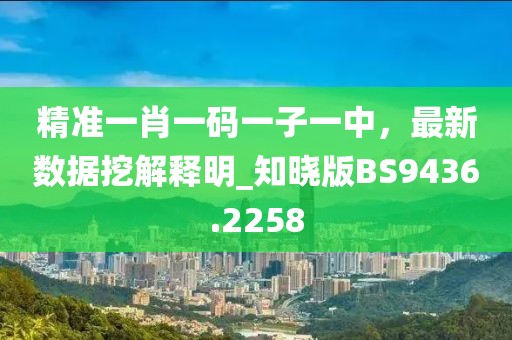 精准一肖一码一子一中，最新数据挖解释明_知晓版BS9436.2258