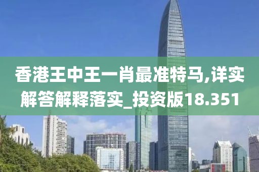 香港王中王一肖最准特马,详实解答解释落实_投资版18.351
