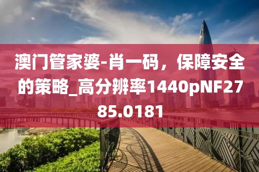 澳门管家婆-肖一码，保障安全的策略_高分辨率1440pNF2785.0181