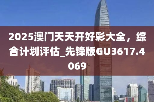 2025澳门天天开好彩大全，综合计划评估_先锋版GU3617.4069