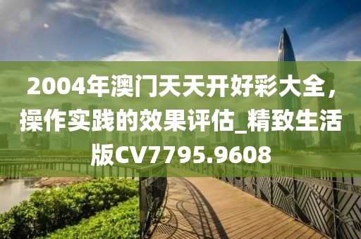 2004年澳门天天开好彩大全，操作实践的效果评估_精致生活版CV7795.9608