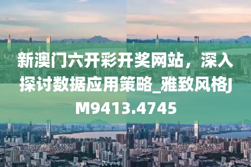 新澳门六开彩开奖网站，深入探讨数据应用策略_雅致风格JM9413.4745