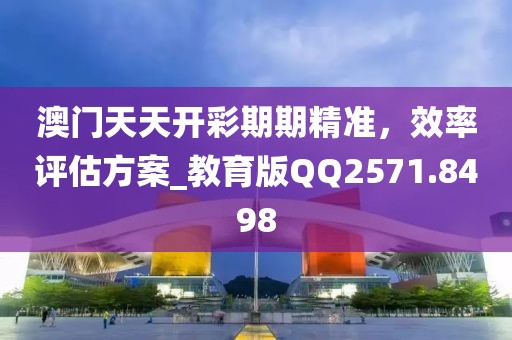 澳门天天开彩期期精准，效率评估方案_教育版QQ2571.8498