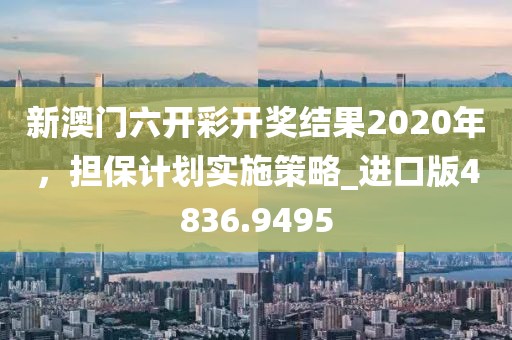 新澳门六开彩开奖结果2020年，担保计划实施策略_进口版4836.9495