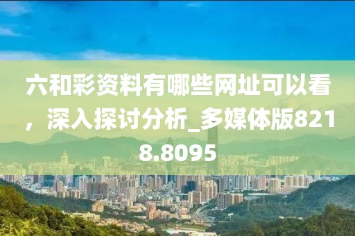 六和彩资料有哪些网址可以看，深入探讨分析_多媒体版8218.8095