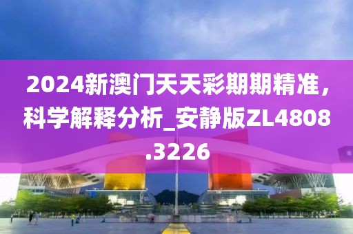 2024新澳门天天彩期期精准，科学解释分析_安静版ZL4808.3226