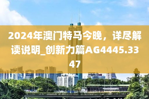2024年澳门特马今晚，详尽解读说明_创新力篇AG4445.3347