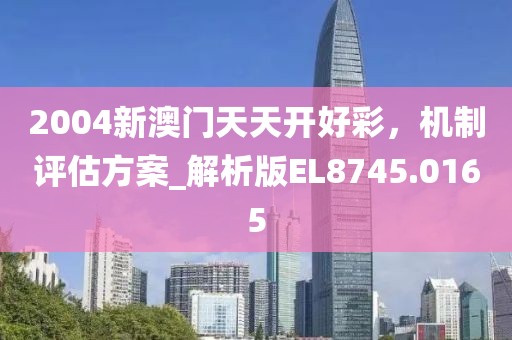 2004新澳门天天开好彩，机制评估方案_解析版EL8745.0165